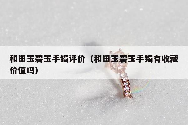 和田玉碧玉手镯评价，和田玉碧玉手镯有收藏价值吗