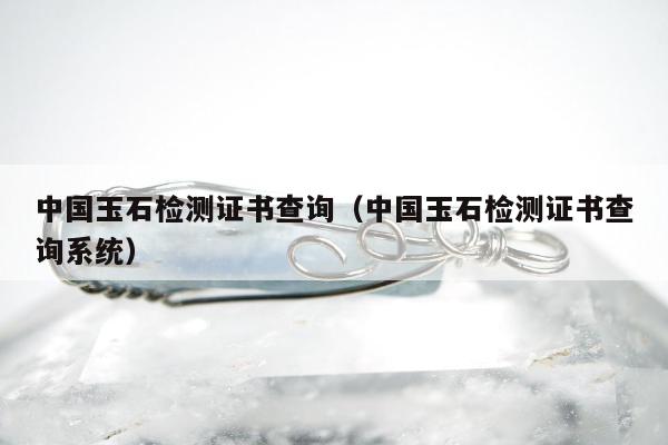 中国玉石检测证书查询，中国玉石检测证书查询系统