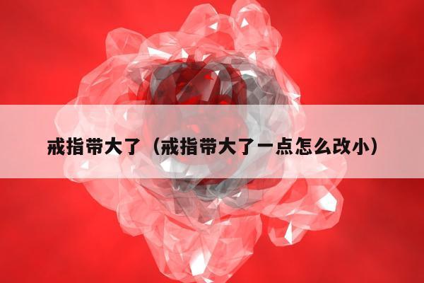 戒指带大了，戒指带大了一点怎么改小