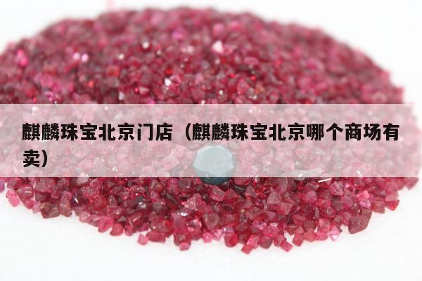 麒麟珠宝北京门店，麒麟珠宝北京哪个商场有卖