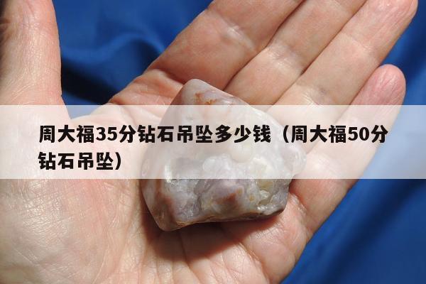 周大福35分钻石吊坠多少钱，周大福50分钻石吊坠