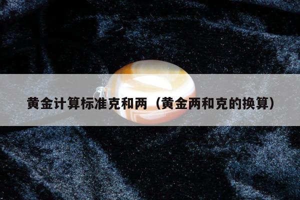黄金计算标准克和两，黄金两和克的换算