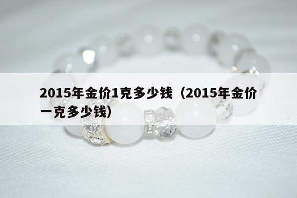 015年金价1克多少钱，2015年金价一克多少钱"