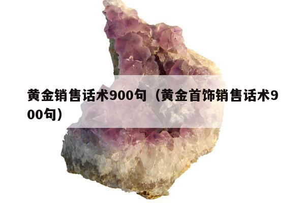 黄金销售话术900句，黄金首饰销售话术900句