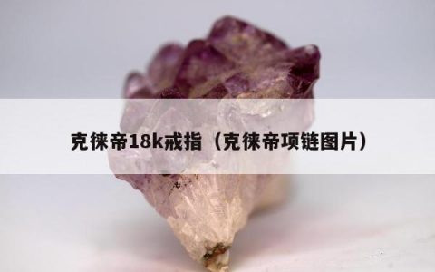 克徕帝18k戒指，克徕帝项链图片