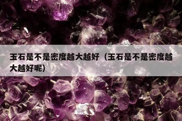 玉石是不是密度越大越好，玉石是不是密度越大越好呢
