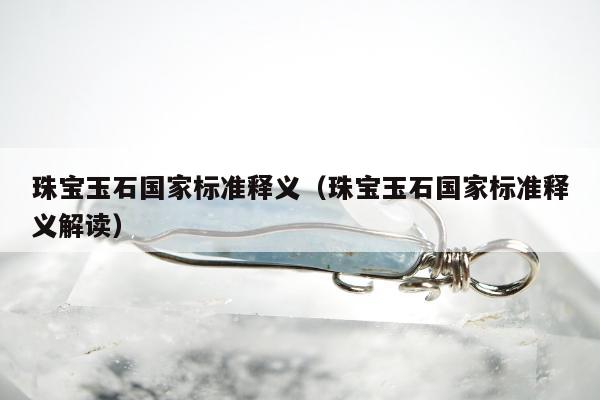 珠宝玉石国家标准释义，珠宝玉石国家标准释义解读