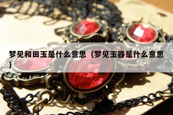 梦见和田玉是什么意思，梦见玉器是什么意思