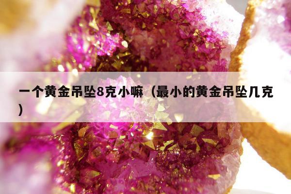 一个黄金吊坠8克小嘛，最小的黄金吊坠几克