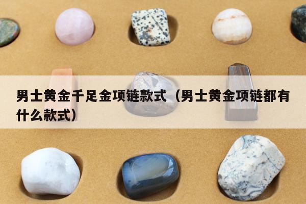 男士黄金千足金项链款式，男士黄金项链都有什么款式