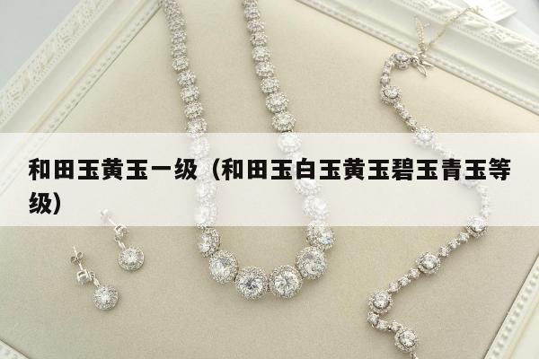 和田玉黄玉一级，和田玉白玉黄玉碧玉青玉等级
