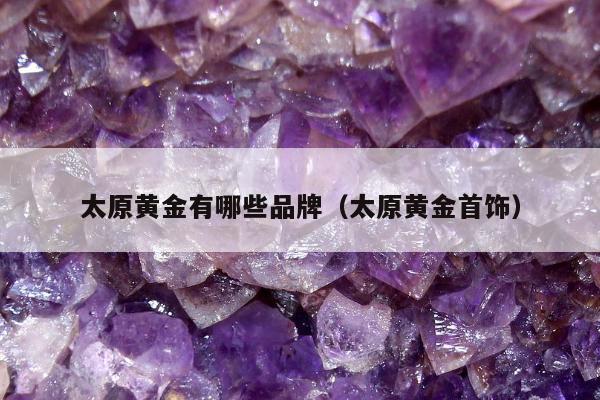 太原黄金有哪些品牌，太原黄金首饰