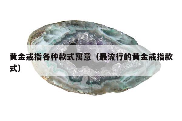 黄金戒指各种款式寓意，最流行的黄金戒指款式