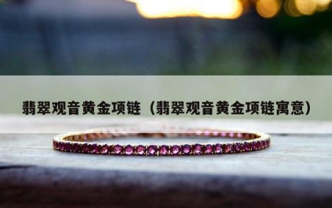 翡翠观音黄金项链，翡翠观音黄金项链寓意