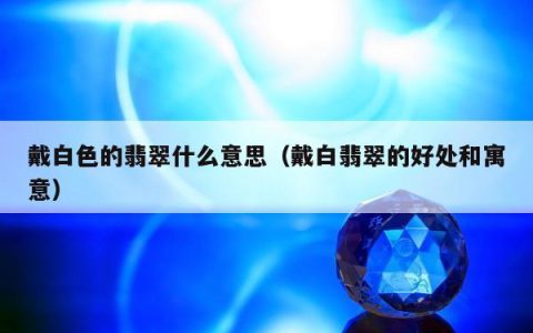 戴白色的翡翠什么意思，戴白翡翠的好处和寓意