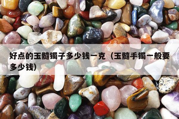好点的玉髓镯子多少钱一克，玉髓手镯一般要多少钱