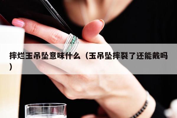 摔烂玉吊坠意味什么，玉吊坠摔裂了还能戴吗