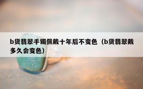 b货翡翠手镯佩戴十年后不变色，b货翡翠戴多久会变色