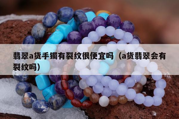 翡翠a货手镯有裂纹很便宜吗，a货翡翠会有裂纹吗