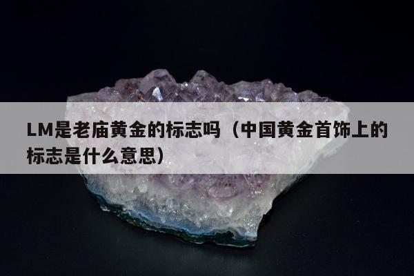 LM是老庙黄金的标志吗，中国黄金首饰上的标志是什么意思