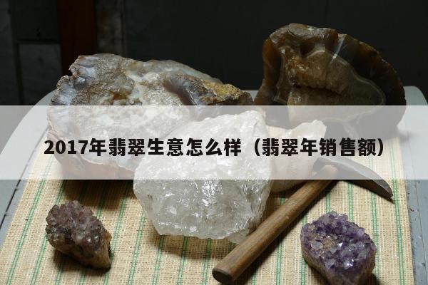 017年翡翠生意怎么样，翡翠年销售额"
