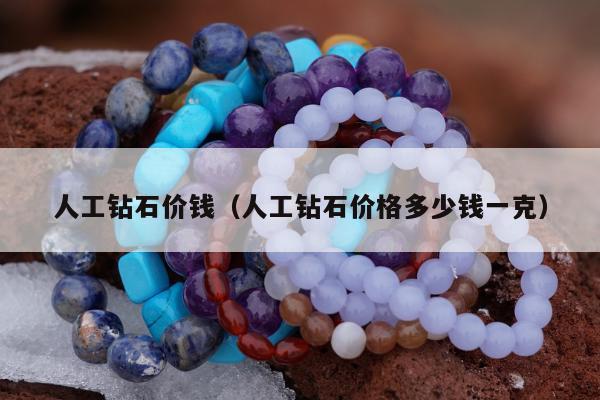 人工钻石价钱，人工钻石价格多少钱一克