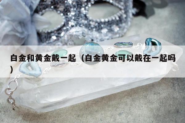 白金和黄金戴一起，白金黄金可以戴在一起吗