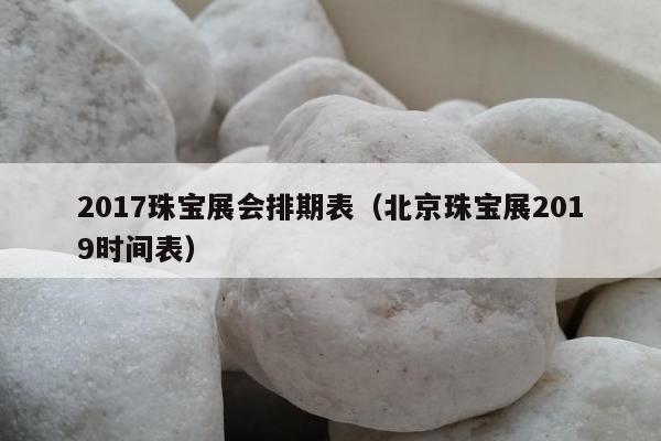 017珠宝展会排期表，北京珠宝展2019时间表"