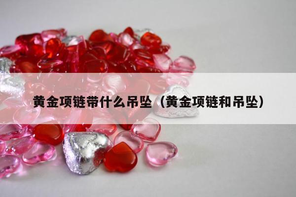 黄金项链带什么吊坠，黄金项链和吊坠