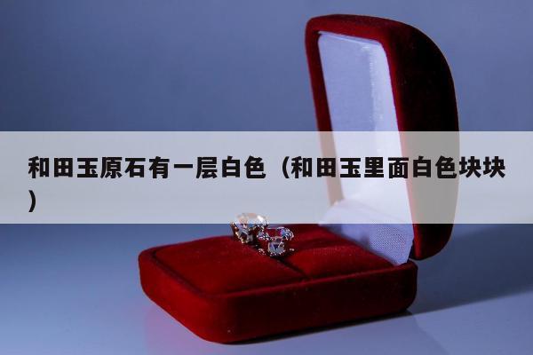 和田玉原石有一层白色，和田玉里面白色块块