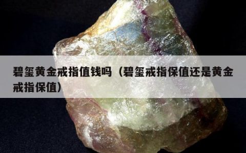 碧玺黄金戒指值钱吗，碧玺戒指保值还是黄金戒指保值