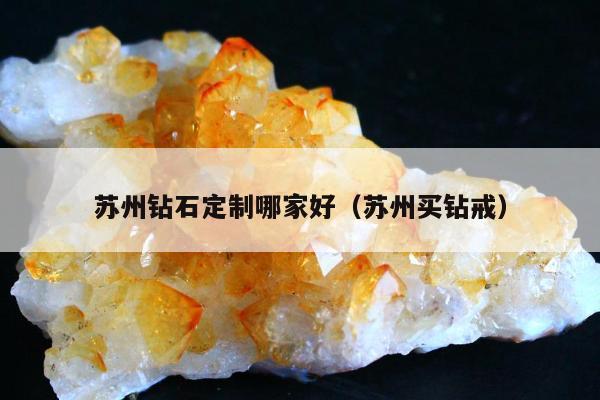 苏州钻石定制哪家好，苏州买钻戒