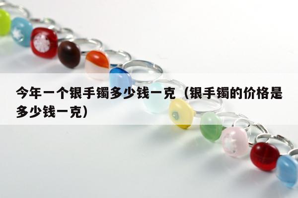今年一个银手镯多少钱一克，银手镯的价格是多少钱一克