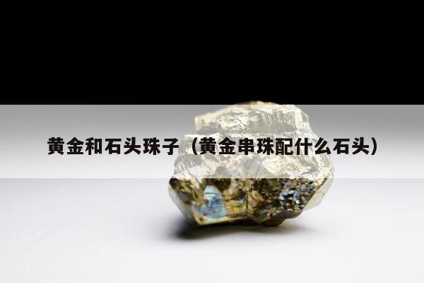 黄金和石头珠子，黄金串珠配什么石头