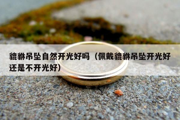 貔貅吊坠自然开光好吗，佩戴貔貅吊坠开光好还是不开光好