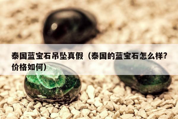 泰国蓝宝石吊坠真假，泰国的蓝宝石怎么样?价格如何