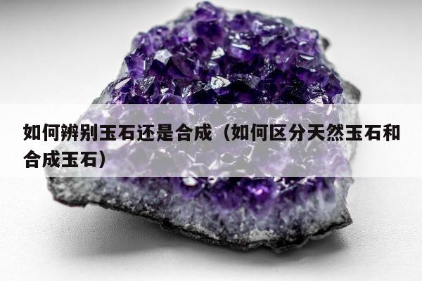 如何辨别玉石还是合成，如何区分天然玉石和合成玉石