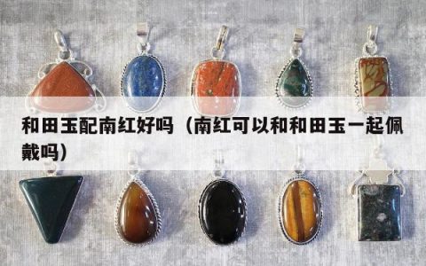 和田玉配南红好吗，南红可以和和田玉一起佩戴吗