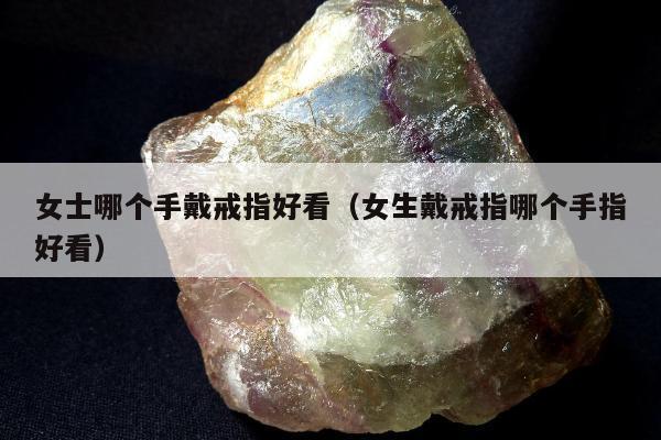 女士哪个手戴戒指好看，女生戴戒指哪个手指好看