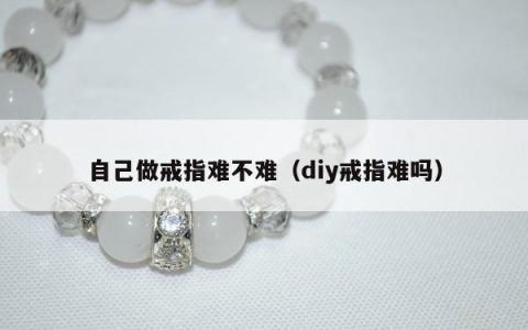 自己做戒指难不难，diy戒指难吗