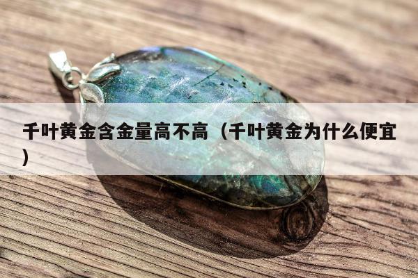 千叶黄金含金量高不高，千叶黄金为什么便宜
