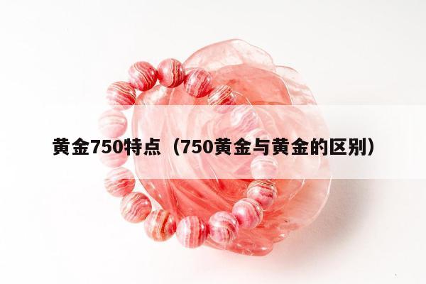 黄金750特点，750黄金与黄金的区别