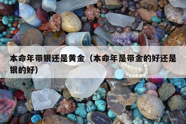 本命年带银还是黄金，本命年是带金的好还是银的好