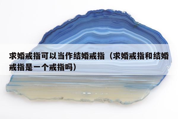 求婚戒指可以当作结婚戒指，求婚戒指和结婚戒指是一个戒指吗