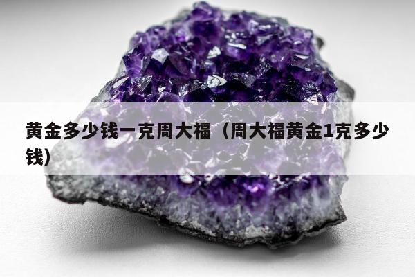 黄金多少钱一克周大福，周大福黄金1克多少钱