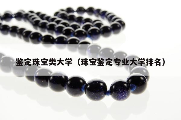 鉴定珠宝类大学，珠宝鉴定专业大学排名