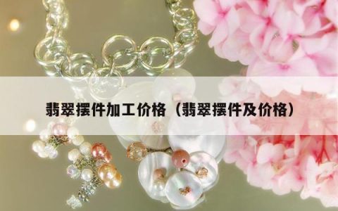 翡翠摆件加工价格，翡翠摆件及价格