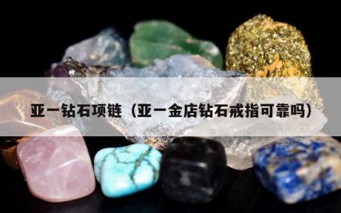 亚一钻石项链，亚一金店钻石戒指可靠吗