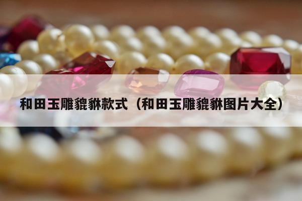 和田玉雕貔貅款式，和田玉雕貔貅图片大全