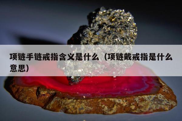 项链手链戒指含义是什么，项链戴戒指是什么意思